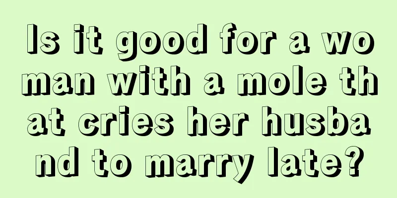 Is it good for a woman with a mole that cries her husband to marry late?