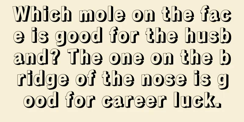 Which mole on the face is good for the husband? The one on the bridge of the nose is good for career luck.