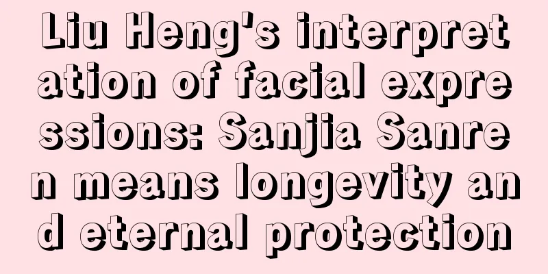 Liu Heng's interpretation of facial expressions: Sanjia Sanren means longevity and eternal protection