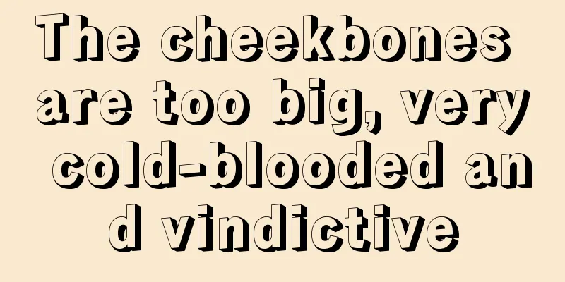 The cheekbones are too big, very cold-blooded and vindictive