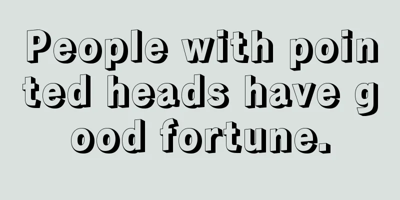 People with pointed heads have good fortune.