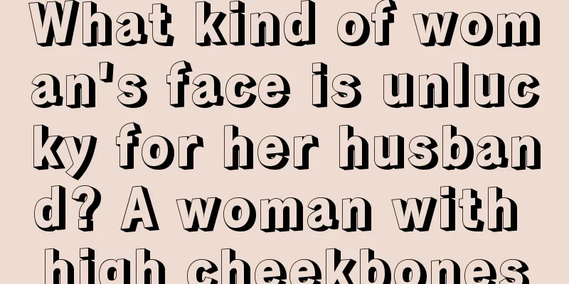 What kind of woman's face is unlucky for her husband? A woman with high cheekbones