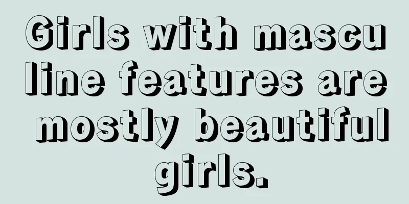 Girls with masculine features are mostly beautiful girls.