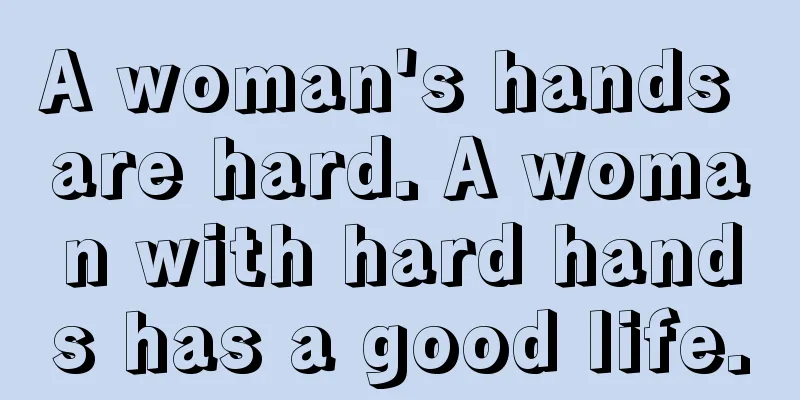 A woman's hands are hard. A woman with hard hands has a good life.