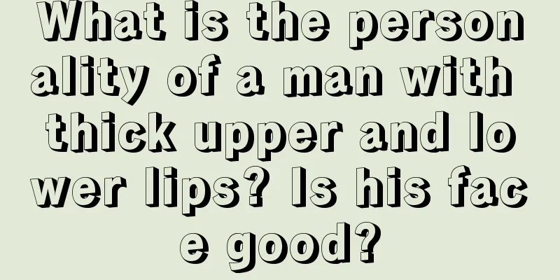 What is the personality of a man with thick upper and lower lips? Is his face good?