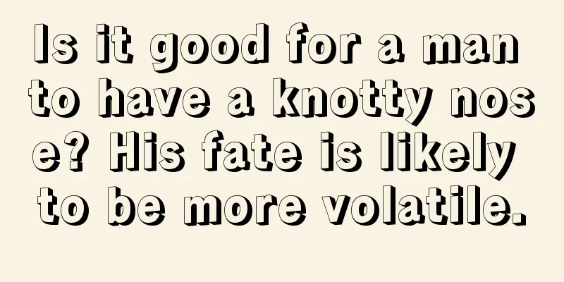 Is it good for a man to have a knotty nose? His fate is likely to be more volatile.