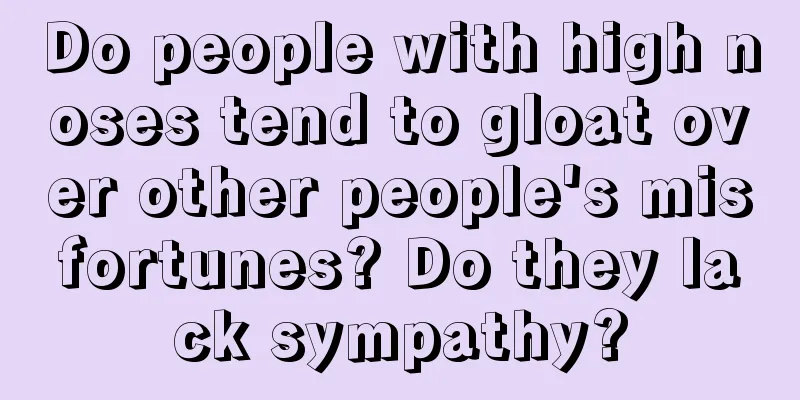 Do people with high noses tend to gloat over other people's misfortunes? Do they lack sympathy?