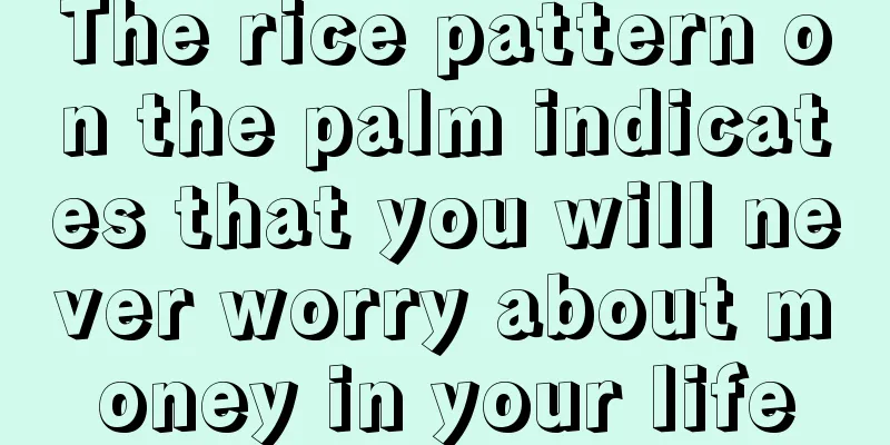 The rice pattern on the palm indicates that you will never worry about money in your life
