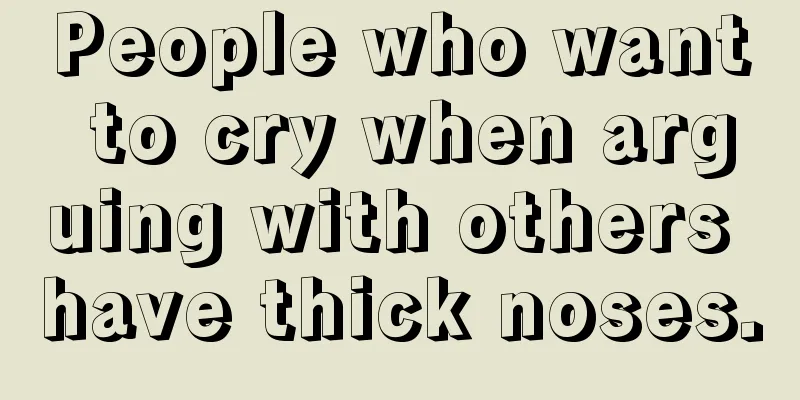 People who want to cry when arguing with others have thick noses.