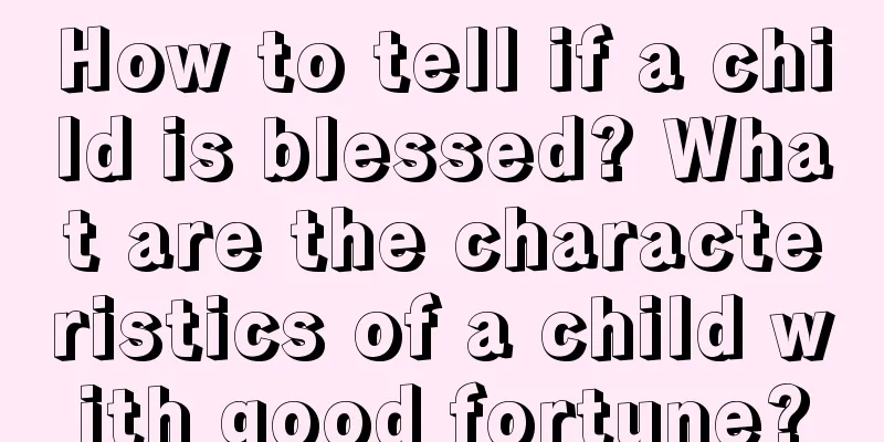 How to tell if a child is blessed? What are the characteristics of a child with good fortune?