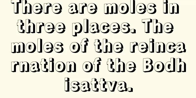 There are moles in three places. The moles of the reincarnation of the Bodhisattva.