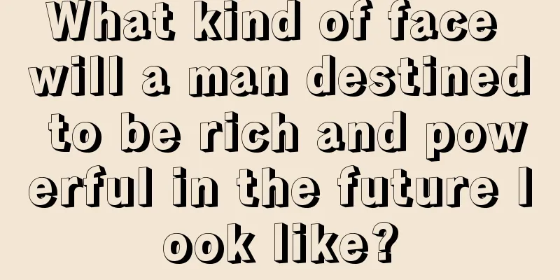 What kind of face will a man destined to be rich and powerful in the future look like?