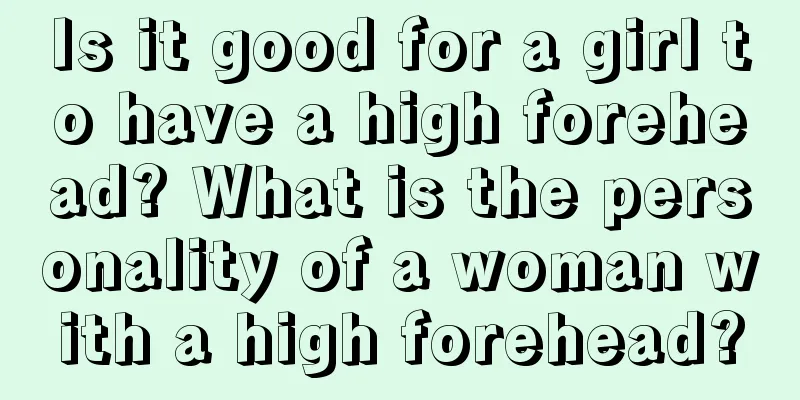 Is it good for a girl to have a high forehead? What is the personality of a woman with a high forehead?