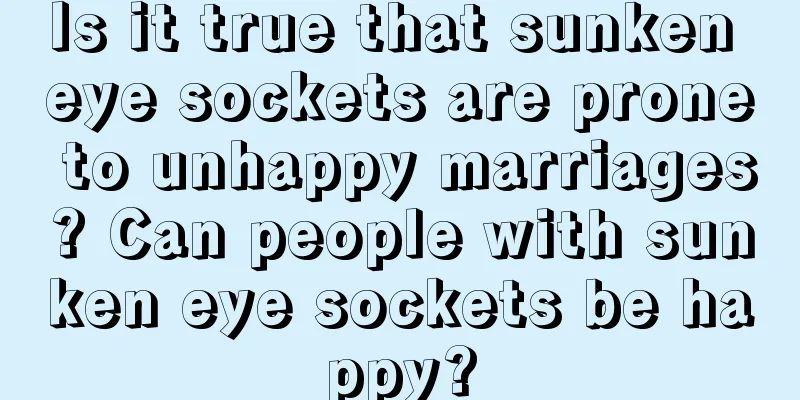 Is it true that sunken eye sockets are prone to unhappy marriages? Can people with sunken eye sockets be happy?