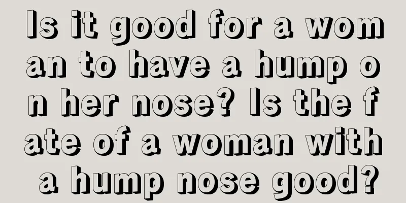Is it good for a woman to have a hump on her nose? Is the fate of a woman with a hump nose good?