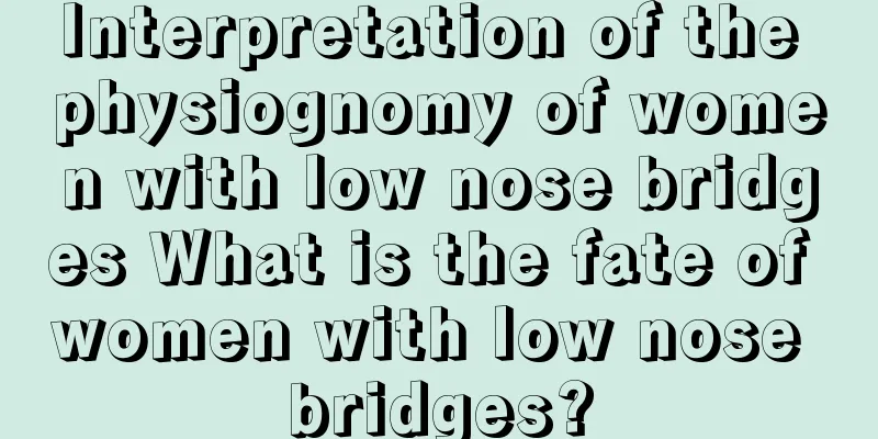 Interpretation of the physiognomy of women with low nose bridges What is the fate of women with low nose bridges?