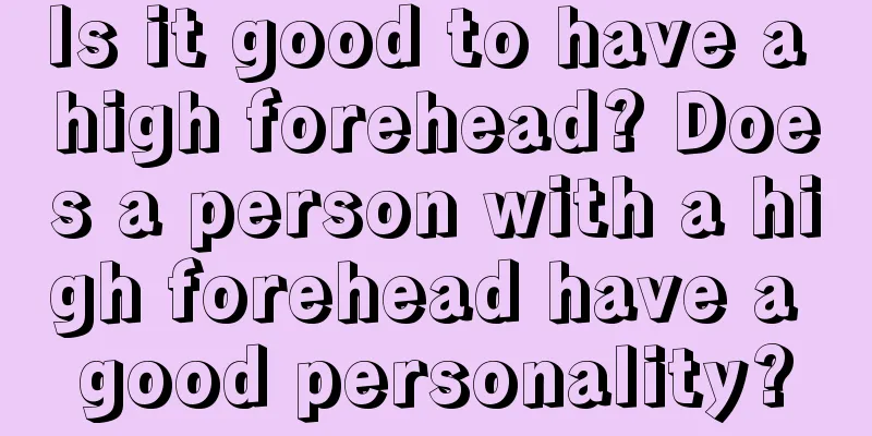 Is it good to have a high forehead? Does a person with a high forehead have a good personality?