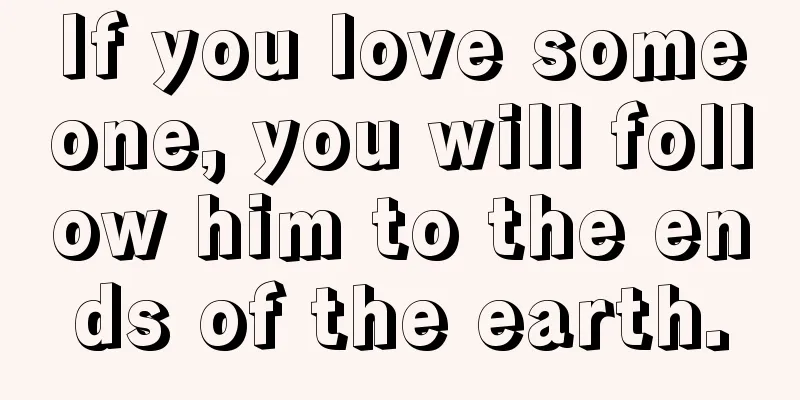 If you love someone, you will follow him to the ends of the earth.
