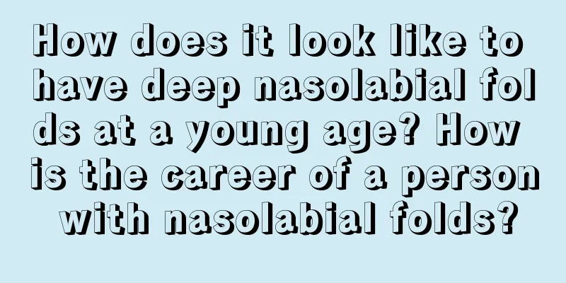 How does it look like to have deep nasolabial folds at a young age? How is the career of a person with nasolabial folds?