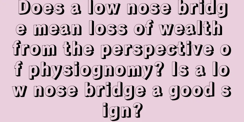 Does a low nose bridge mean loss of wealth from the perspective of physiognomy? Is a low nose bridge a good sign?