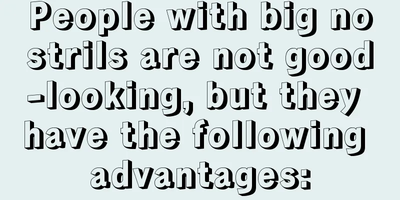 People with big nostrils are not good-looking, but they have the following advantages: