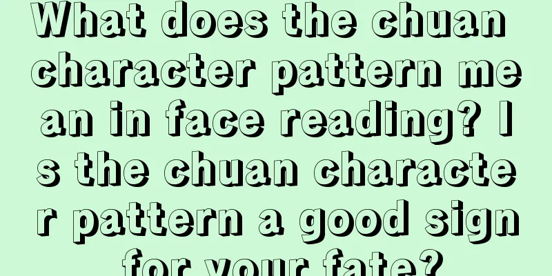 What does the chuan character pattern mean in face reading? Is the chuan character pattern a good sign for your fate?