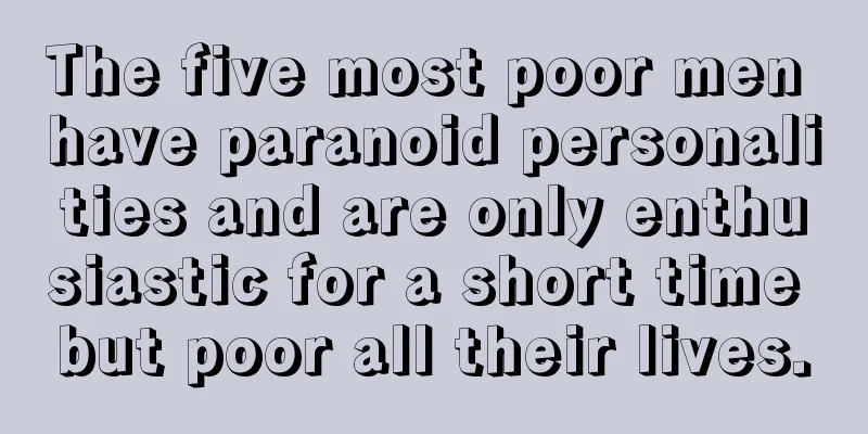 The five most poor men have paranoid personalities and are only enthusiastic for a short time but poor all their lives.