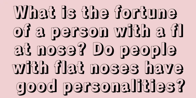 What is the fortune of a person with a flat nose? Do people with flat noses have good personalities?