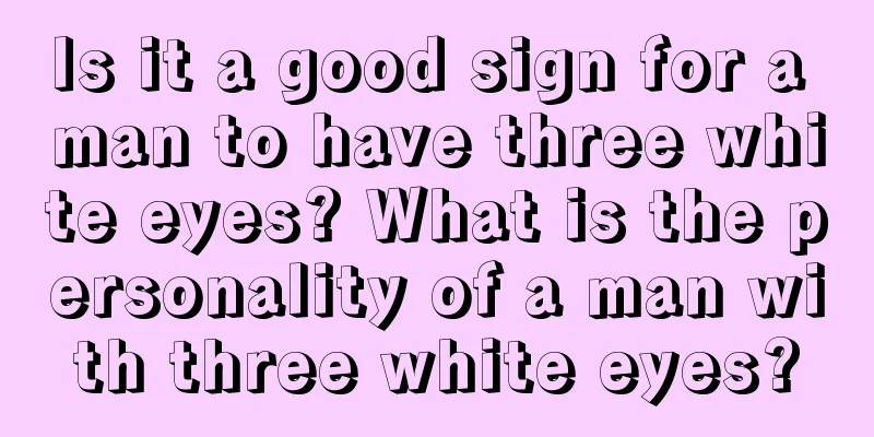 Is it a good sign for a man to have three white eyes? What is the personality of a man with three white eyes?