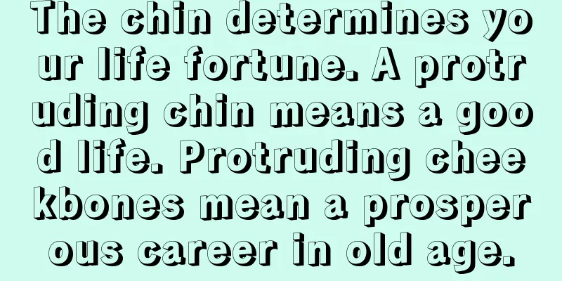 The chin determines your life fortune. A protruding chin means a good life. Protruding cheekbones mean a prosperous career in old age.