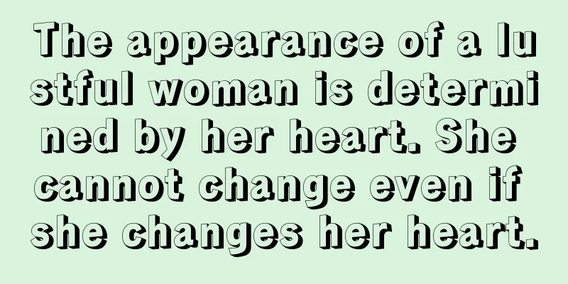 The appearance of a lustful woman is determined by her heart. She cannot change even if she changes her heart.