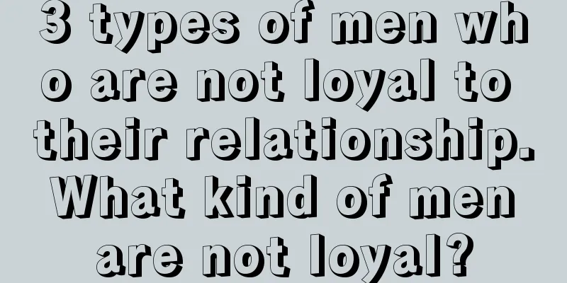 3 types of men who are not loyal to their relationship. What kind of men are not loyal?