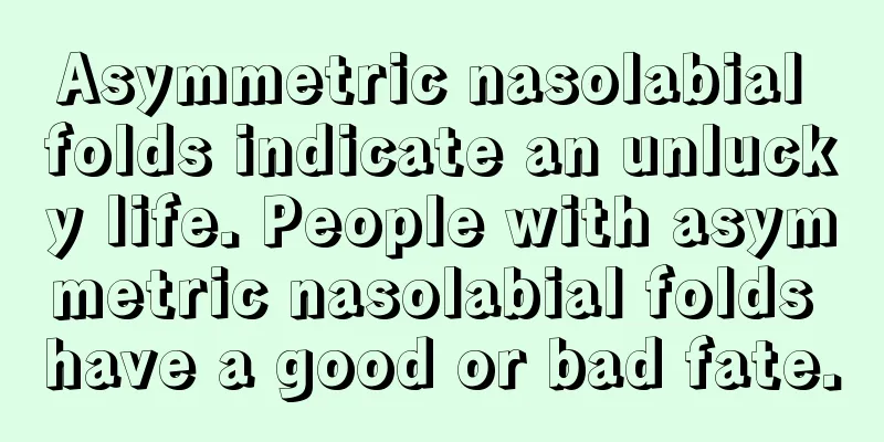 Asymmetric nasolabial folds indicate an unlucky life. People with asymmetric nasolabial folds have a good or bad fate.