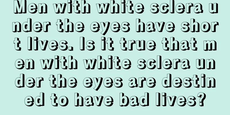 Men with white sclera under the eyes have short lives. Is it true that men with white sclera under the eyes are destined to have bad lives?