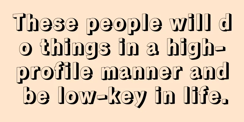 These people will do things in a high-profile manner and be low-key in life.