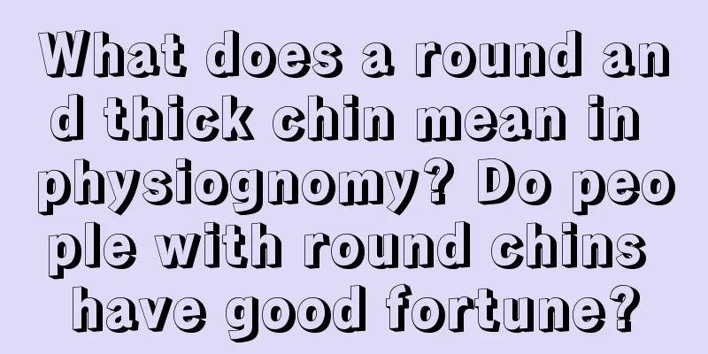 What does a round and thick chin mean in physiognomy? Do people with round chins have good fortune?