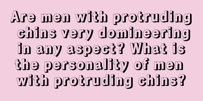 Are men with protruding chins very domineering in any aspect? What is the personality of men with protruding chins?