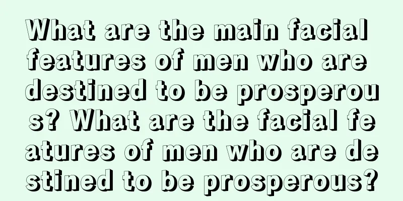 What are the main facial features of men who are destined to be prosperous? What are the facial features of men who are destined to be prosperous?