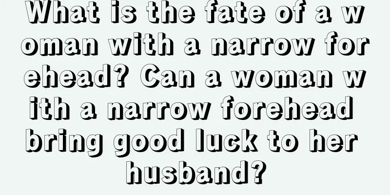 What is the fate of a woman with a narrow forehead? Can a woman with a narrow forehead bring good luck to her husband?