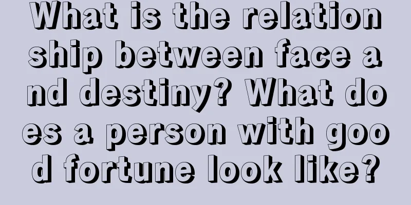 What is the relationship between face and destiny? What does a person with good fortune look like?