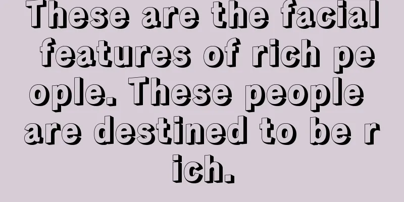 These are the facial features of rich people. These people are destined to be rich.