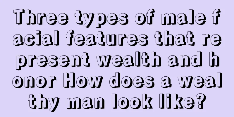Three types of male facial features that represent wealth and honor How does a wealthy man look like?