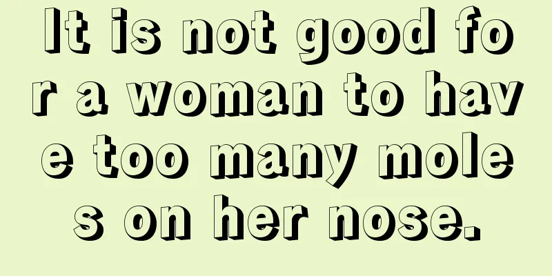 It is not good for a woman to have too many moles on her nose.