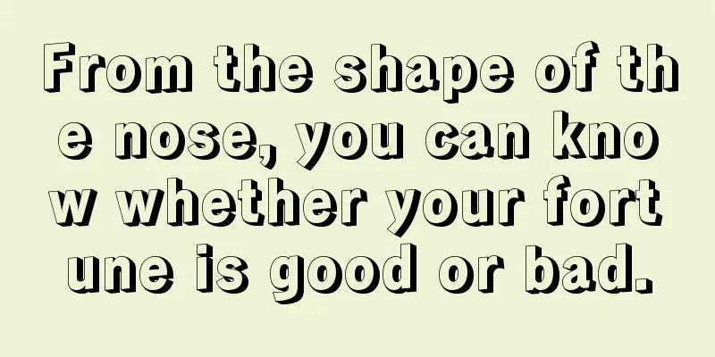 From the shape of the nose, you can know whether your fortune is good or bad.