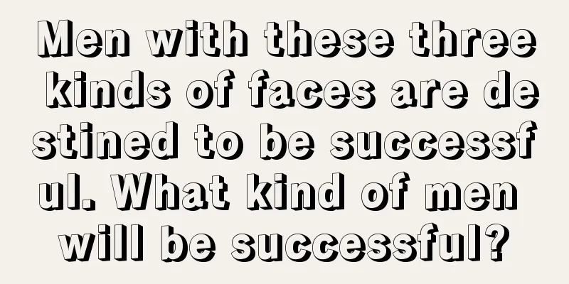 Men with these three kinds of faces are destined to be successful. What kind of men will be successful?