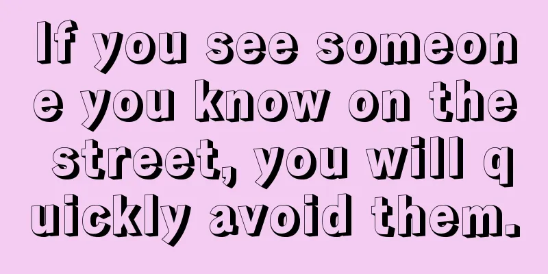If you see someone you know on the street, you will quickly avoid them.