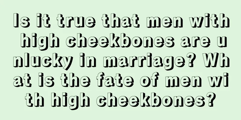 Is it true that men with high cheekbones are unlucky in marriage? What is the fate of men with high cheekbones?