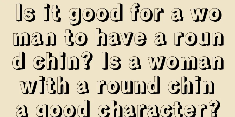Is it good for a woman to have a round chin? Is a woman with a round chin a good character?