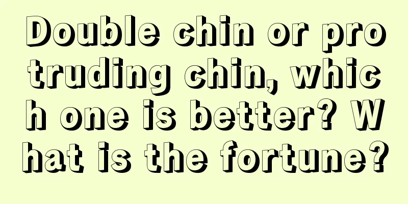 Double chin or protruding chin, which one is better? What is the fortune?