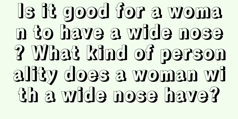 Is it good for a woman to have a wide nose? What kind of personality does a woman with a wide nose have?